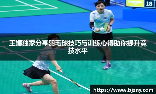 王娜独家分享羽毛球技巧与训练心得助你提升竞技水平
